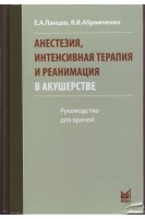 Анестезия интенсивная терапия и реанимация в акушерстве. Руководство для врачей. 3-е издание.. Ланцев Е.А.