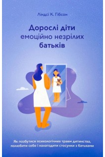Дорослі діти емоційно незрілих батьків: Як позбутися психологічних травм дитинства полюбити себе і налагодити стосунки з батьками. Ліндсі К. Гібсон