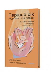 Перший рік турботи та любові. Як подбати про себе та малюка після народження. Луцька О. Логвиненко Т.