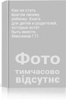 Как не стать врагом своему ребенку. Книга для детей и родителей которые хотят быть вместе. Максимов Г.П.